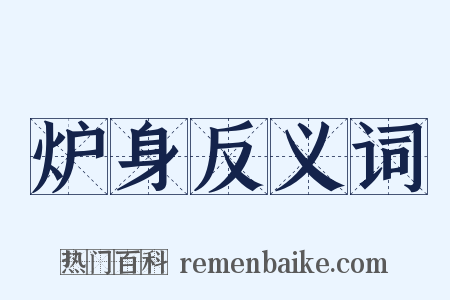 炉身反义词是什么意思的图片